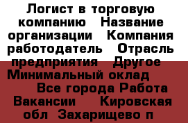 Логист в торговую компанию › Название организации ­ Компания-работодатель › Отрасль предприятия ­ Другое › Минимальный оклад ­ 35 000 - Все города Работа » Вакансии   . Кировская обл.,Захарищево п.